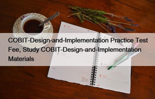 COBIT-Design-and-Implementation Practice Test Fee, Study COBIT-Design-and-Implementation Materials