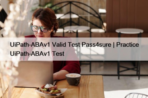UiPath-ABAv1 Valid Test Pass4sure | Practice UiPath-ABAv1 Test